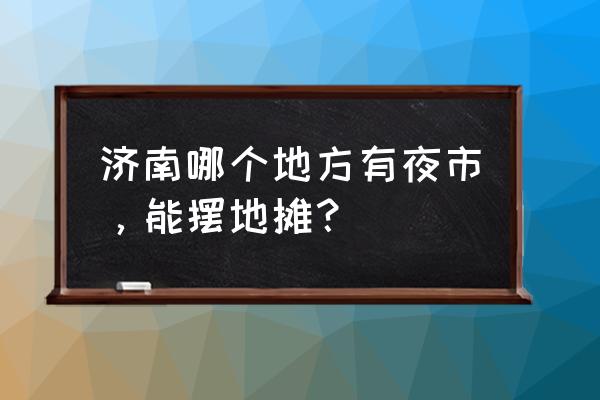 济南市有什么好溜达的地方 济南哪个地方有夜市，能摆地摊？