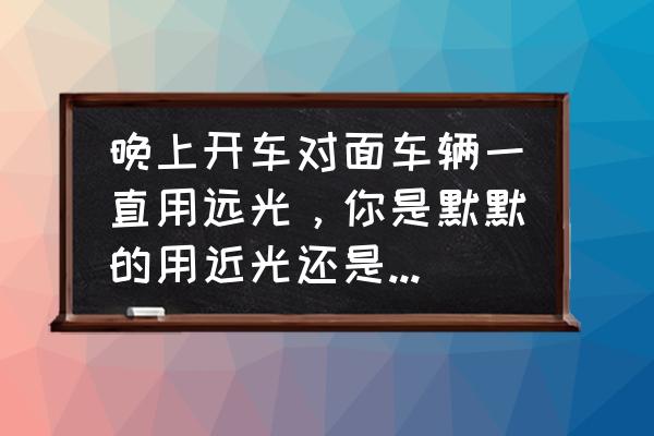 夜间驾驶车辆怎么用灯光提醒 晚上开车对面车辆一直用远光，你是默默的用近光还是用远光回对方？