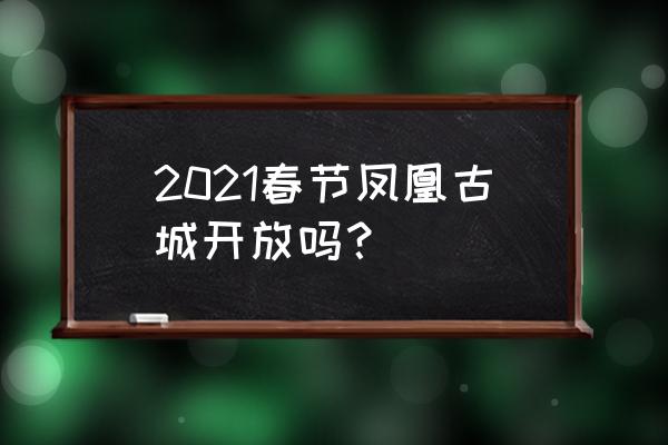 春节凤凰古城的人多吗 2021春节凤凰古城开放吗？