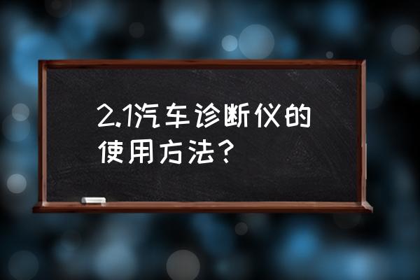 诊断仪故障码对照表 2.1汽车诊断仪的使用方法？