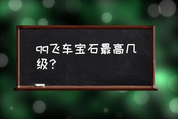 QQ飞车宝石最给力的一次 qq飞车宝石最高几级？