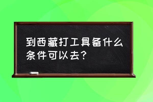 西藏旅游必须去的条件是什么 到西藏打工具备什么条件可以去？