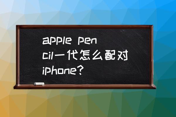 ipad第九代和applepencil连接 apple pencil一代怎么配对iphone？