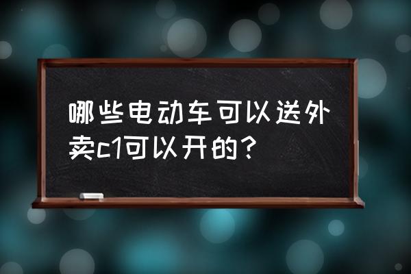 外卖专用电车 哪些电动车可以送外卖c1可以开的？