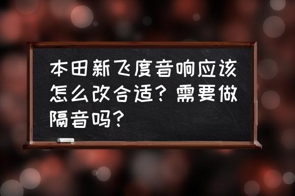 本田汽车音响改装推荐 本田新飞度音响应该怎么改合适？需要做隔音吗？