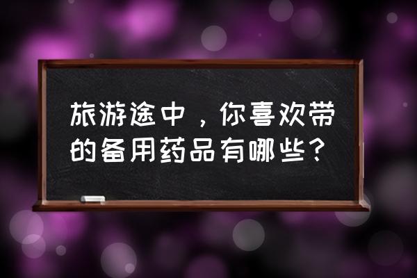 户外出游必备 旅游途中，你喜欢带的备用药品有哪些？