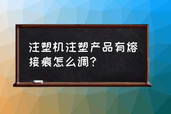 注塑件熔接痕的原因及解决方法 注塑机注塑产品有熔接痕怎么调？