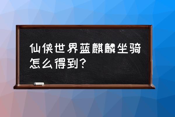 仙侠道首充礼包 仙侠世界蓝麒麟坐骑怎么得到？