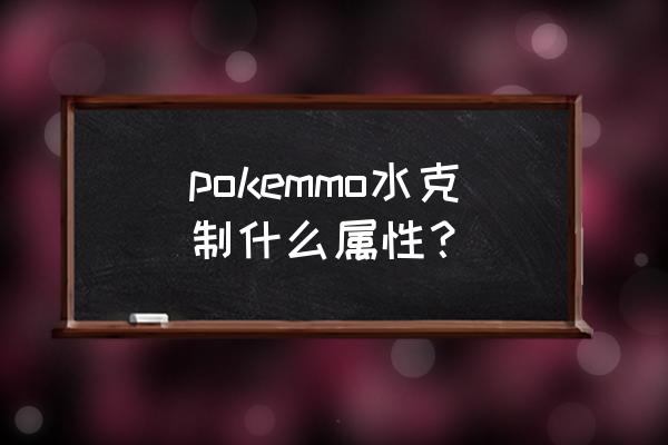 口袋妖怪怎么克制所有属性 pokemmo水克制什么属性？