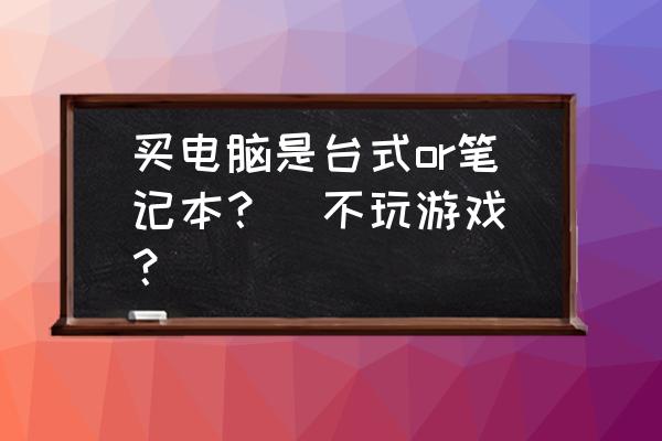 大学建议买台式电脑还是笔记本 买电脑是台式or笔记本？(不玩游戏)？