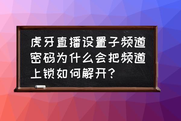 虎牙直播怎么输入密码 虎牙直播设置子频道密码为什么会把频道上锁如何解开？