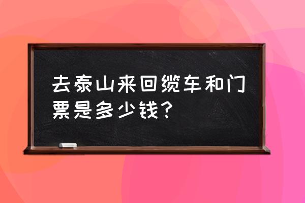 泰山历年门票价格一览表 去泰山来回缆车和门票是多少钱？