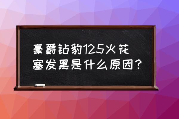 火花塞发黑什么原因怎么解决 豪爵钻豹125火花塞发黑是什么原因？