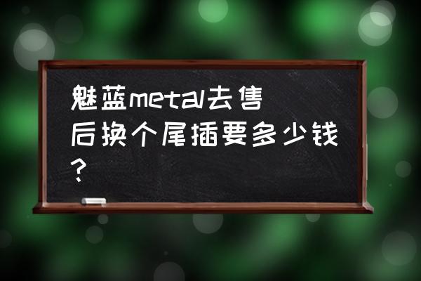 魅蓝metal 江苏实体店价格 魅蓝metal去售后换个尾插要多少钱？