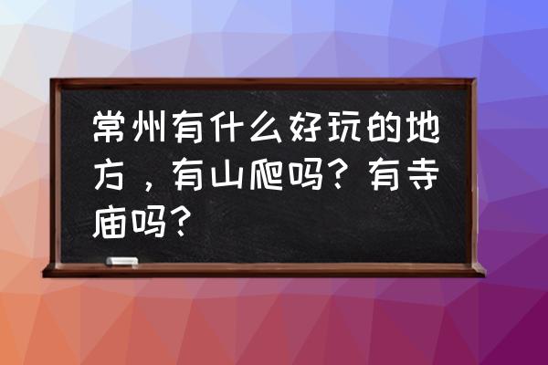 常州附近好玩的旅游景点茅山免费 常州有什么好玩的地方，有山爬吗？有寺庙吗？