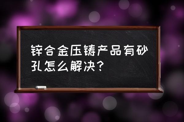 压铸气味怎么处理才好 锌合金压铸产品有砂孔怎么解决？