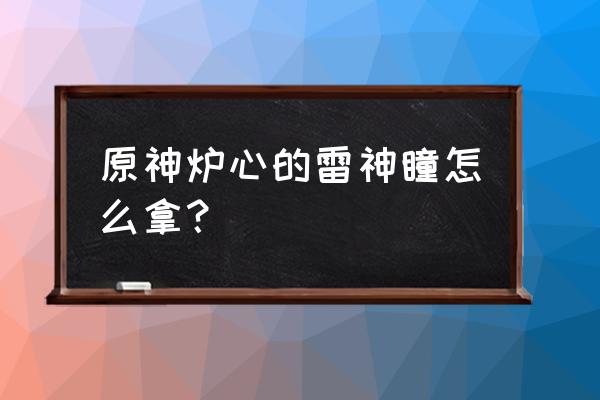 原神雷神任务的洞窟怎么开 原神炉心的雷神瞳怎么拿？