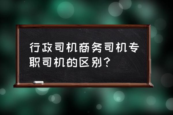 老板专职司机每天要做些什么 行政司机商务司机专职司机的区别？