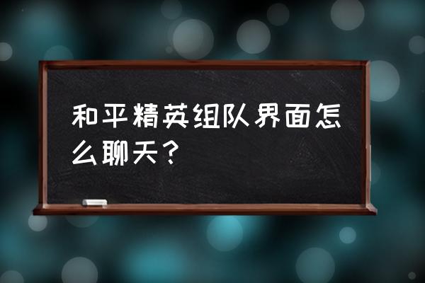 和平精英如何查看刚刚和谁组队 和平精英组队界面怎么聊天？