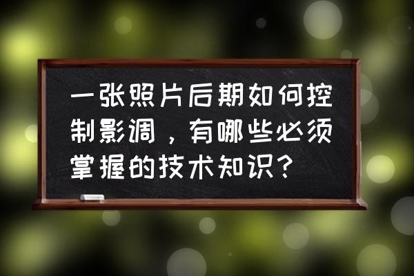 后期可以改变照片影调吗 一张照片后期如何控制影调，有哪些必须掌握的技术知识？