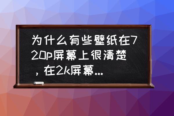 哪个壁纸软件有2k壁纸 为什么有些壁纸在720p屏幕上很清楚，在2k屏幕上反而没那么清楚？