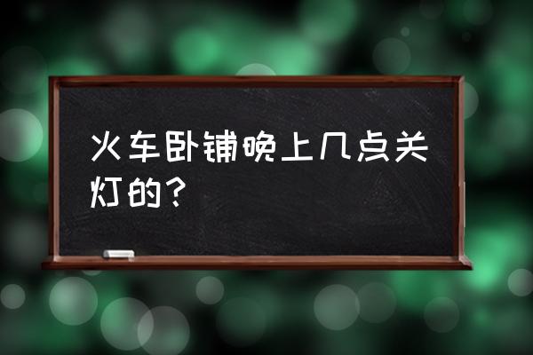 火车车厢软卧的灯怎么开 火车卧铺晚上几点关灯的？