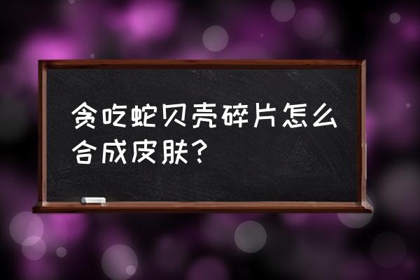 贪吃蛇大作战兑换码 贪吃蛇贝壳碎片怎么合成皮肤？