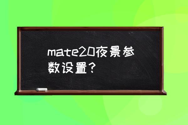 相机感光度什么标志 mate20夜景参数设置？