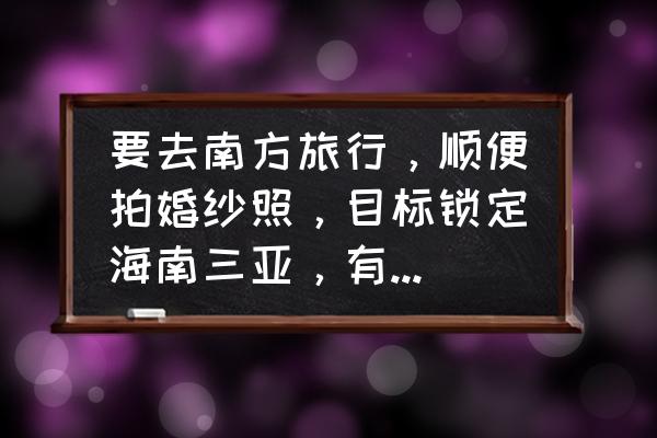 最想去哪里拍婚纱照 要去南方旅行，顺便拍婚纱照，目标锁定海南三亚，有什么好的推荐？