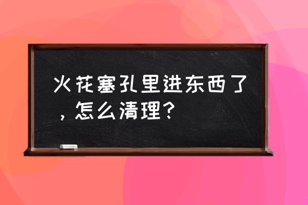 火花塞的积碳怎么除掉 火花塞孔里进东西了，怎么清理？