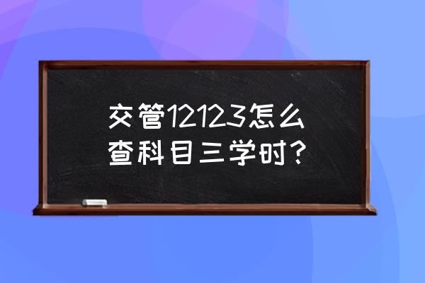 广西科目三原版 交管12123怎么查科目三学时？