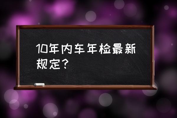 十年内车辆免检要办什么手续 10年内车年检最新规定？