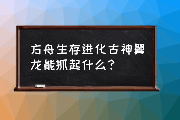 方舟生存进化手游必备生物 方舟生存进化古神翼龙能抓起什么？