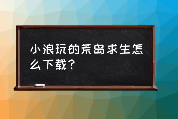 荒岛求生在哪下载直接安装 小浪玩的荒岛求生怎么下载？