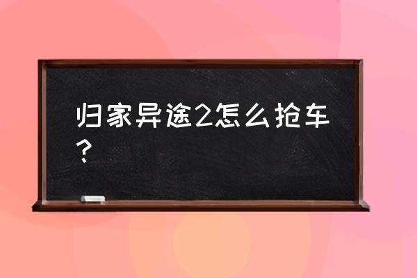 归家异途2攻略详细教程 归家异途2怎么抢车？