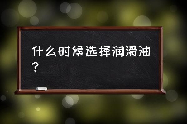 如何正确选择润滑油 什么时候选择润滑油？