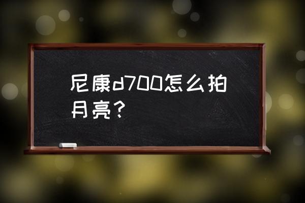 尼康d700拍人文定焦镜头怎么选 尼康d700怎么拍月亮？