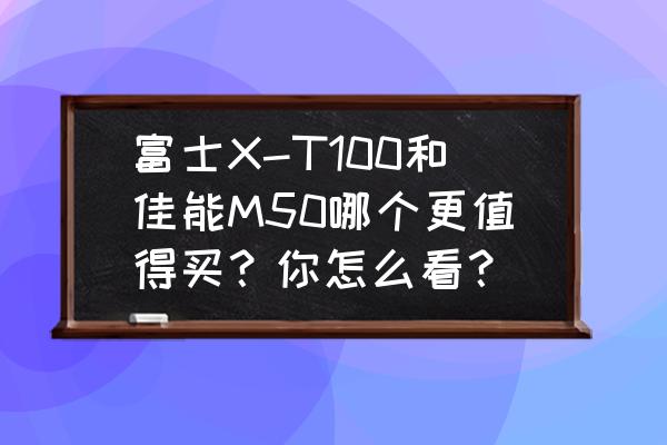 富士xt100新手教程 富士X-T100和佳能M50哪个更值得买？你怎么看？