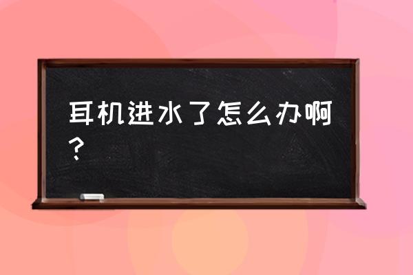 耳机进水怎么办解决方法 耳机进水了怎么办啊？