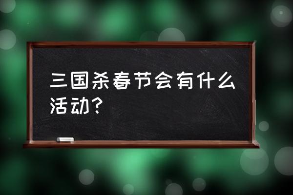 圣魂普通召唤券怎么获取的 三国杀春节会有什么活动？