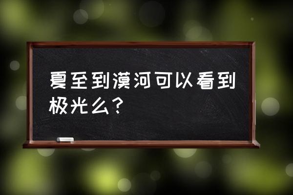 白夜极光水队最佳搭配 夏至到漠河可以看到极光么？