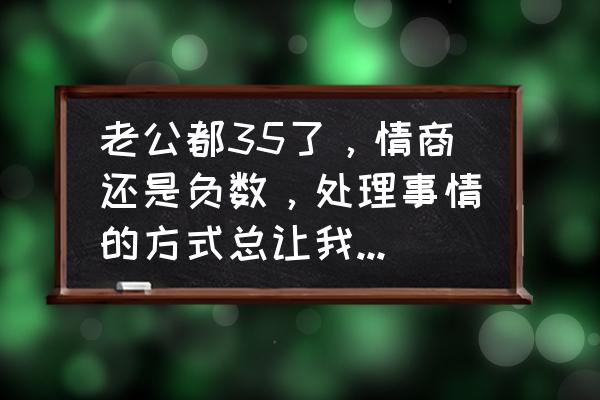 我的世界怎样让血量变更少 老公都35了，情商还是负数，处理事情的方式总让我感觉胸口憋着一股老血，我该怎么办？