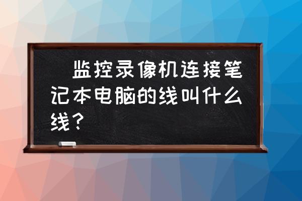 采集卡对笔记本电脑配置有要求吗 |监控录像机连接笔记本电脑的线叫什么线？