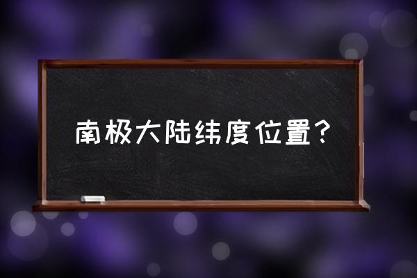 我国南极四大科考站的经纬度 南极大陆纬度位置？