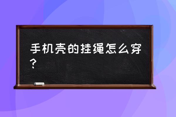 手机防丢绳怎么安装 手机壳的挂绳怎么穿？