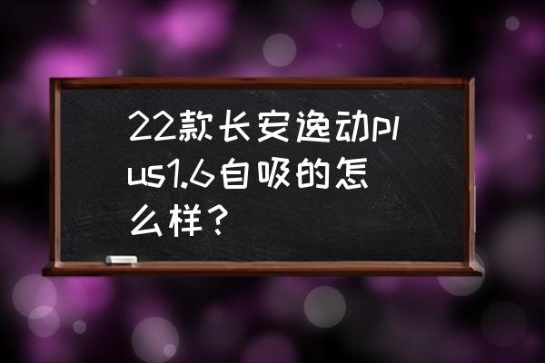 逸动plus为什么实车看着很小 22款长安逸动plus1.6自吸的怎么样？