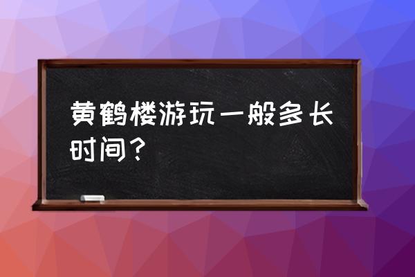 游黄鹤楼导入一张照片即可旅游 黄鹤楼游玩一般多长时间？