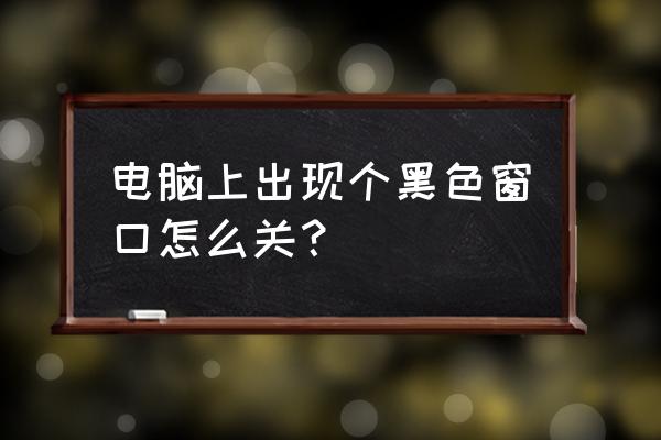 电脑桌面上出现黑色方块怎么消除 电脑上出现个黑色窗口怎么关？