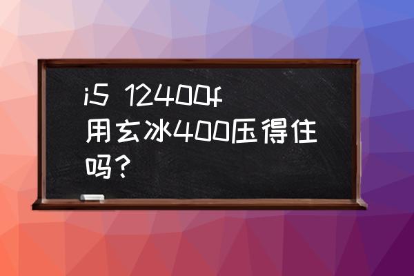 写代码原装风扇压得住cpu吗 i5 12400f用玄冰400压得住吗？