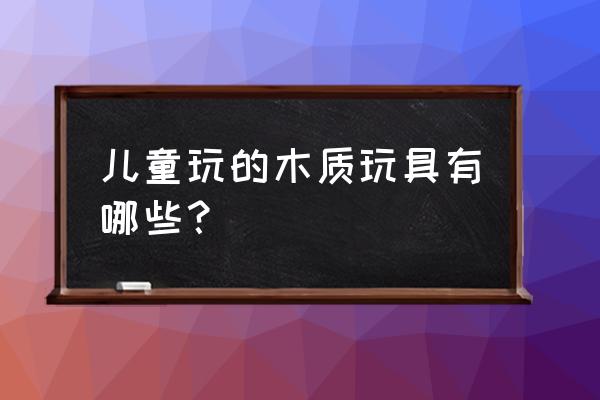 木头diy玩具汽车 儿童玩的木质玩具有哪些？